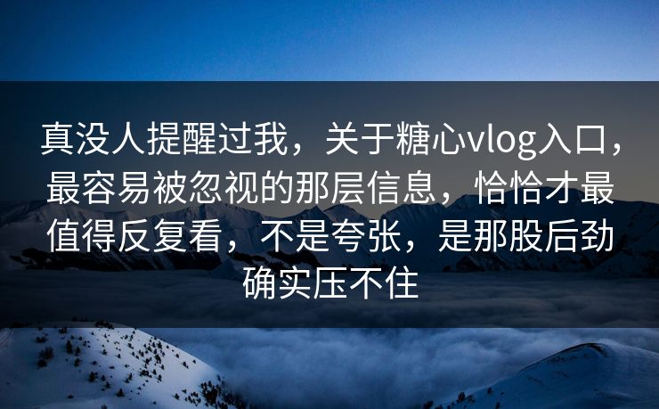 真没人提醒过我，关于糖心vlog入口，最容易被忽视的那层信息，恰恰才最值得反复看，不是夸张，是那股后劲确实压不住