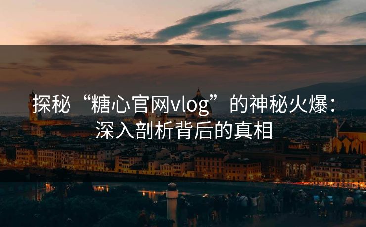 探秘“糖心官网vlog”的神秘火爆：深入剖析背后的真相
