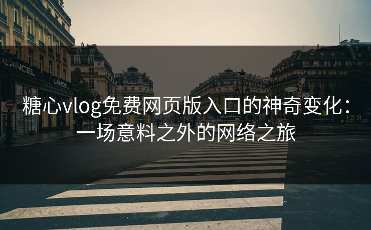 糖心vlog免费网页版入口的神奇变化：一场意料之外的网络之旅