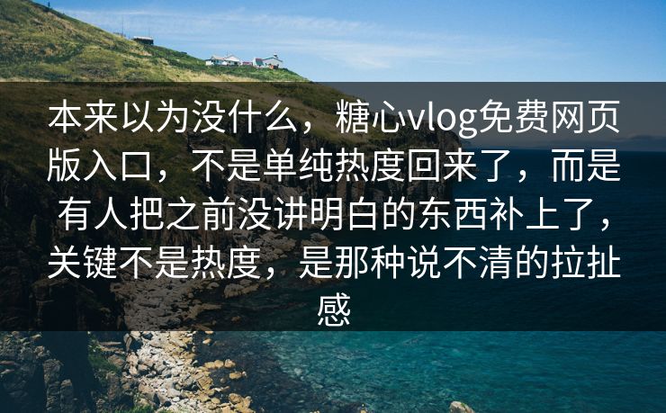 本来以为没什么，糖心vlog免费网页版入口，不是单纯热度回来了，而是有人把之前没讲明白的东西补上了，关键不是热度，是那种说不清的拉扯感