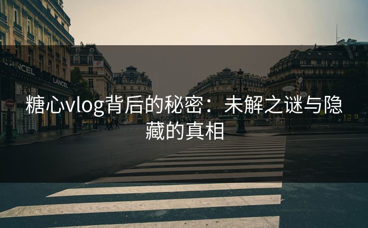 糖心vlog背后的秘密：未解之谜与隐藏的真相