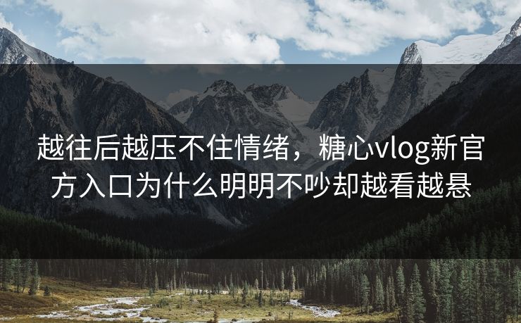 越往后越压不住情绪，糖心vlog新官方入口为什么明明不吵却越看越悬