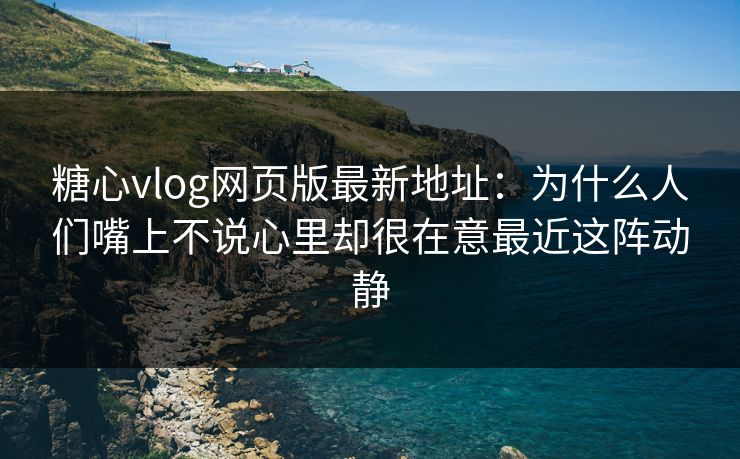 糖心vlog网页版最新地址：为什么人们嘴上不说心里却很在意最近这阵动静