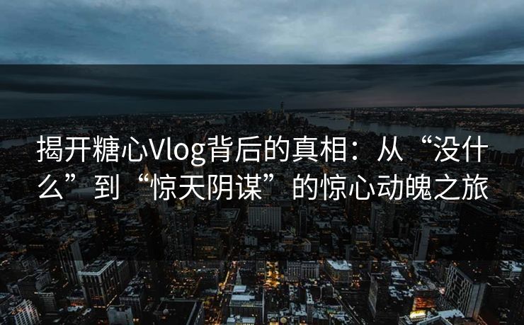 揭开糖心Vlog背后的真相：从“没什么”到“惊天阴谋”的惊心动魄之旅