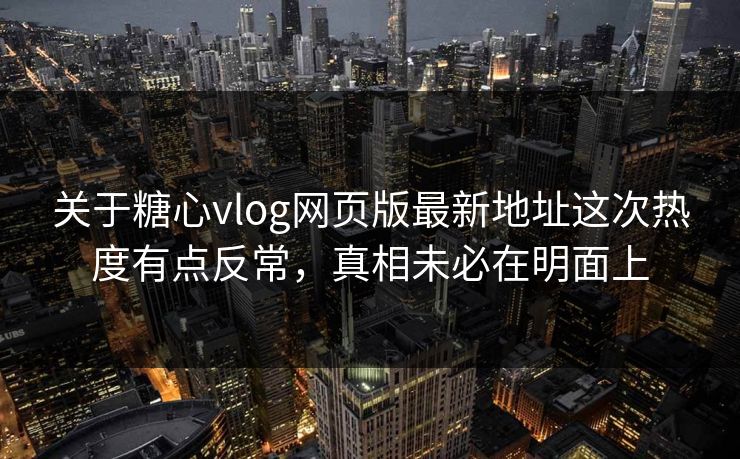 关于糖心vlog网页版最新地址这次热度有点反常，真相未必在明面上