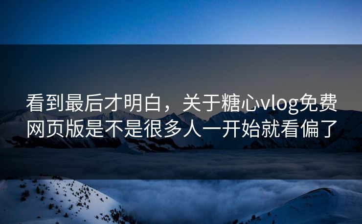 看到最后才明白，关于糖心vlog免费网页版是不是很多人一开始就看偏了
