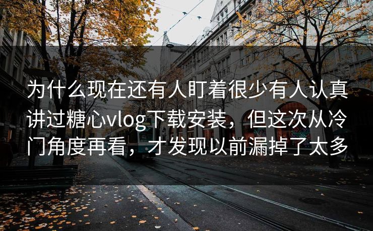 为什么现在还有人盯着很少有人认真讲过糖心vlog下载安装，但这次从冷门角度再看，才发现以前漏掉了太多