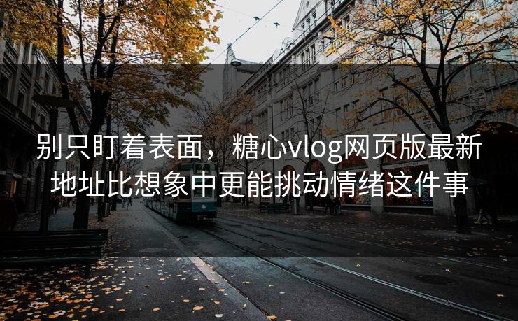 别只盯着表面，糖心vlog网页版最新地址比想象中更能挑动情绪这件事