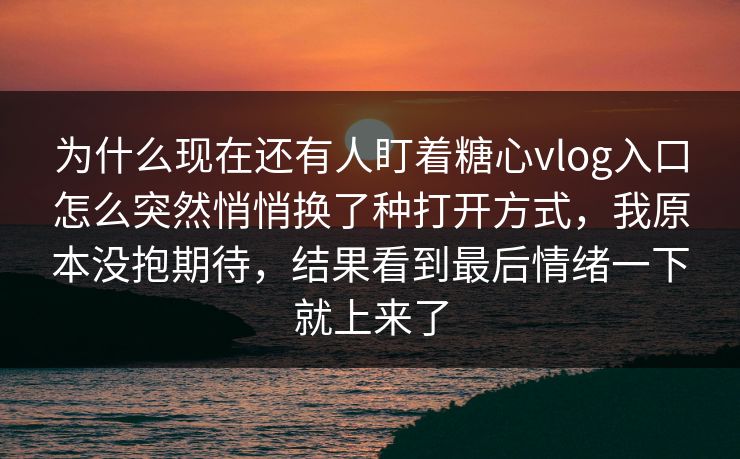 为什么现在还有人盯着糖心vlog入口怎么突然悄悄换了种打开方式，我原本没抱期待，结果看到最后情绪一下就上来了