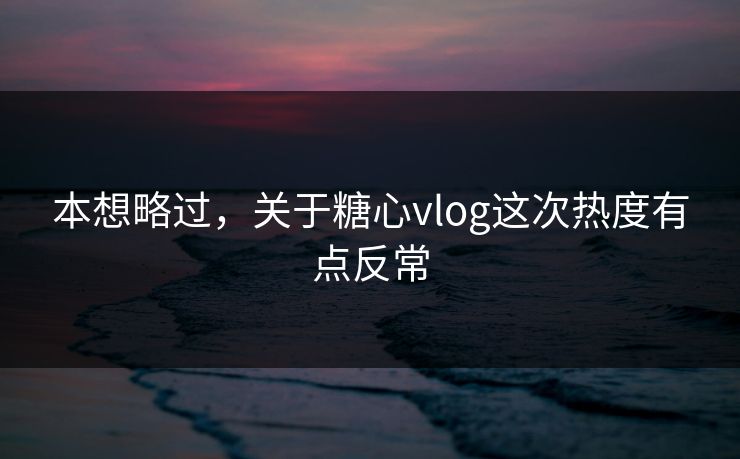 本想略过，关于糖心vlog这次热度有点反常
