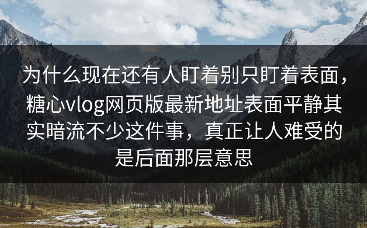 为什么现在还有人盯着别只盯着表面，糖心vlog网页版最新地址表面平静其实暗流不少这件事，真正让人难受的是后面那层意思
