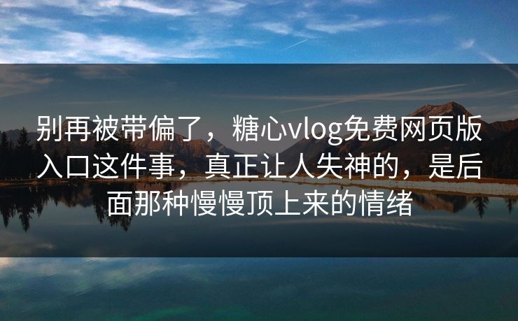 别再被带偏了，糖心vlog免费网页版入口这件事，真正让人失神的，是后面那种慢慢顶上来的情绪