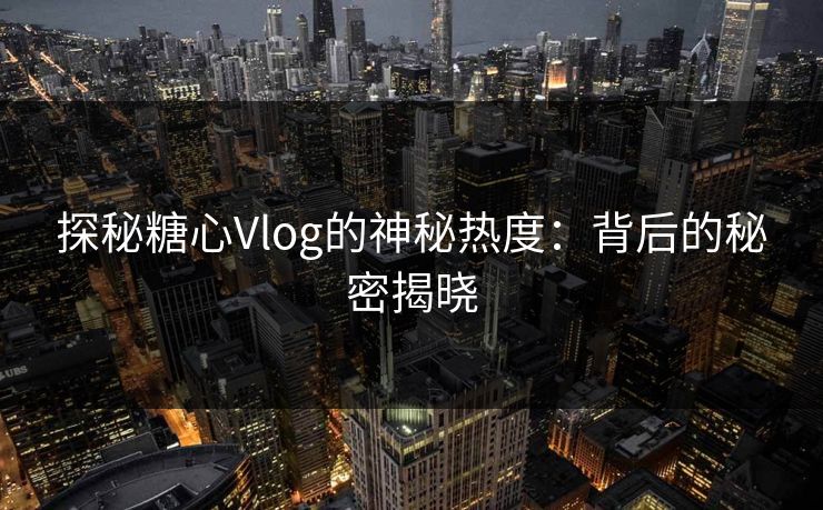 探秘糖心Vlog的神秘热度：背后的秘密揭晓