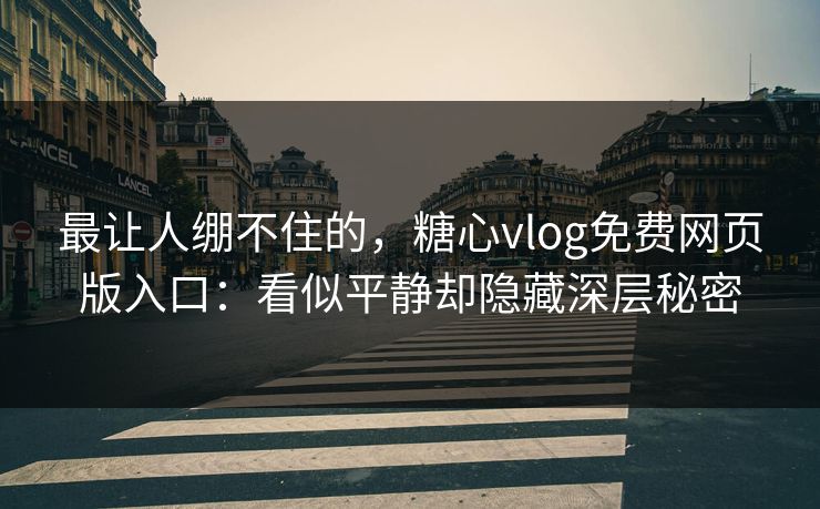 最让人绷不住的，糖心vlog免费网页版入口：看似平静却隐藏深层秘密