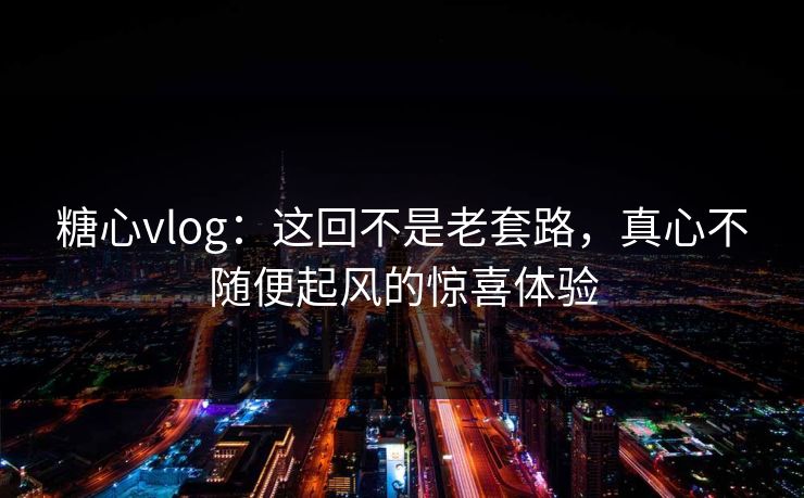 糖心vlog：这回不是老套路，真心不随便起风的惊喜体验