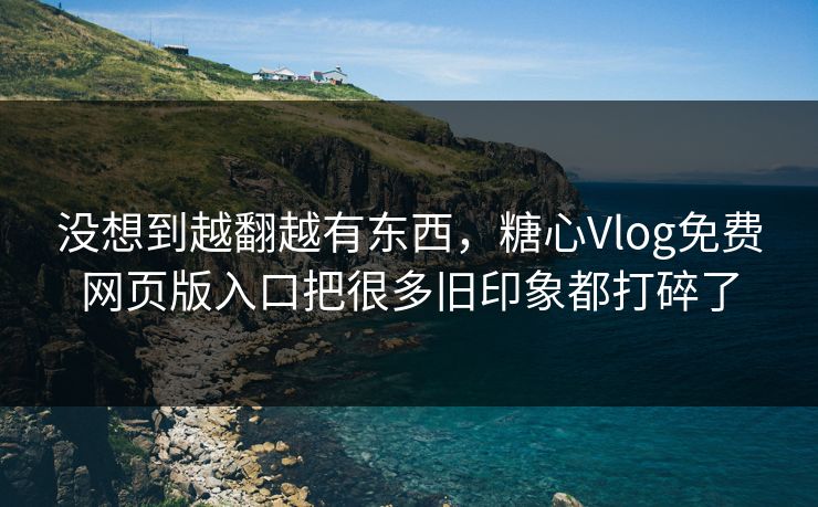 没想到越翻越有东西，糖心Vlog免费网页版入口把很多旧印象都打碎了