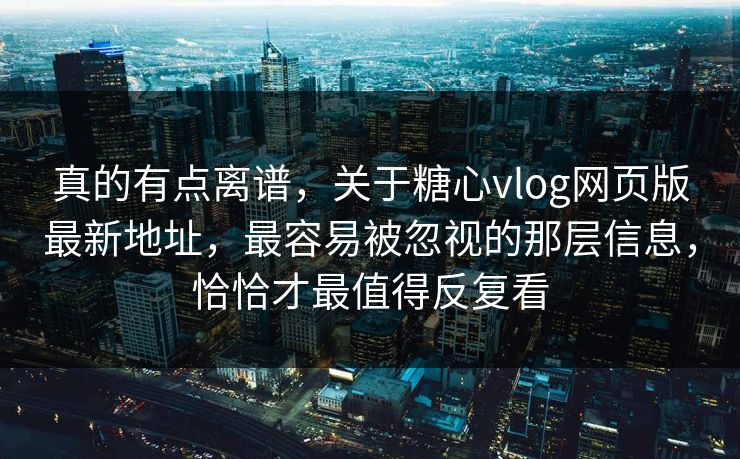 真的有点离谱，关于糖心vlog网页版最新地址，最容易被忽视的那层信息，恰恰才最值得反复看