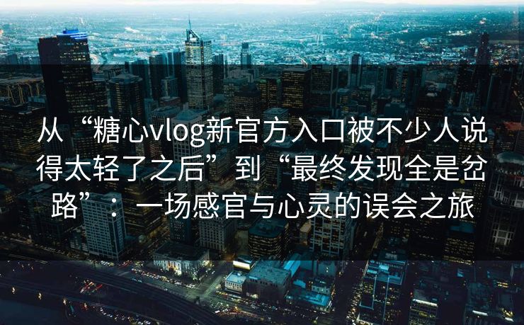 从“糖心vlog新官方入口被不少人说得太轻了之后”到“最终发现全是岔路”：一场感官与心灵的误会之旅
