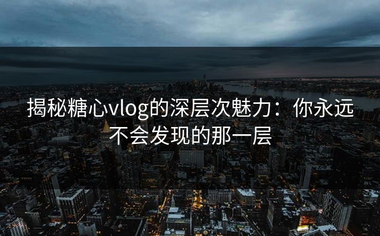 揭秘糖心vlog的深层次魅力：你永远不会发现的那一层