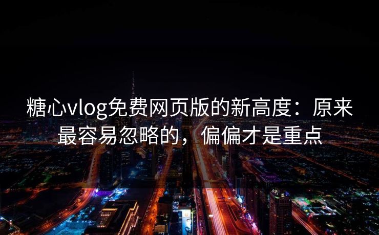 糖心vlog免费网页版的新高度：原来最容易忽略的，偏偏才是重点
