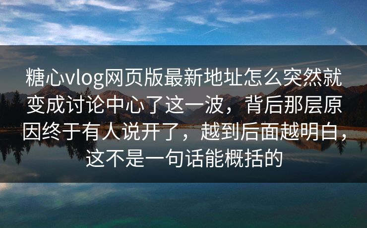糖心vlog网页版最新地址怎么突然就变成讨论中心了这一波，背后那层原因终于有人说开了，越到后面越明白，这不是一句话能概括的