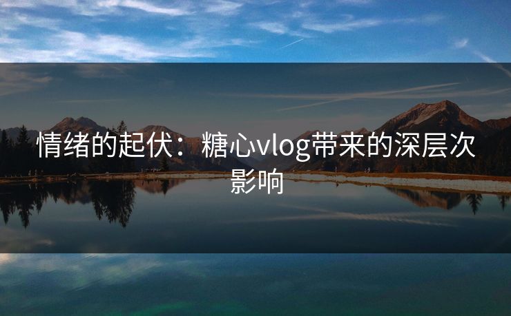 情绪的起伏：糖心vlog带来的深层次影响