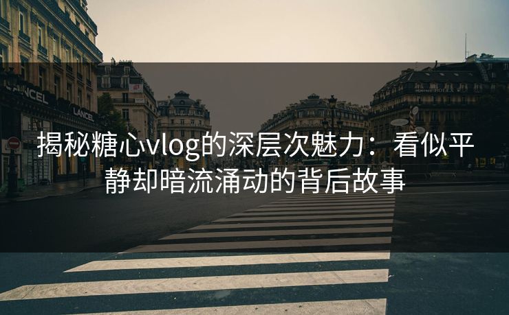 揭秘糖心vlog的深层次魅力：看似平静却暗流涌动的背后故事
