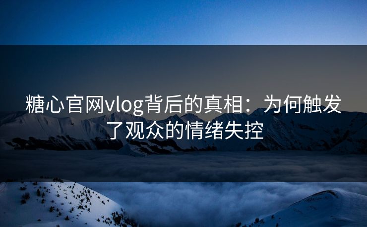 糖心官网vlog背后的真相:为何触发了观众的情绪失控 糖心官网vlog背后的真相:为何触发了观众的情绪失控