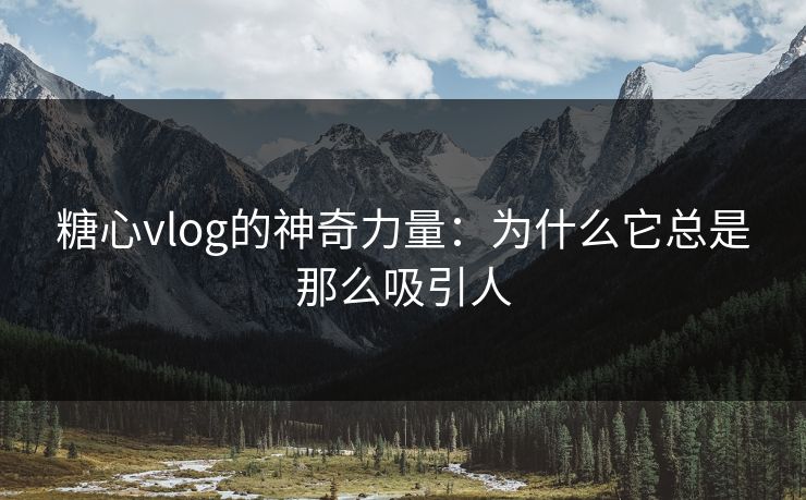 糖心vlog的神奇力量：为什么它总是那么吸引人