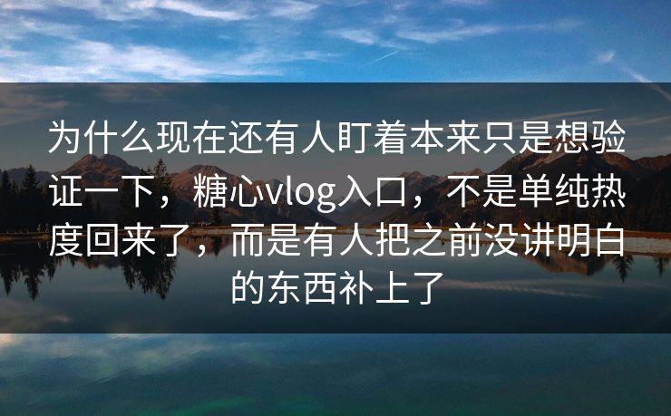 为什么现在还有人盯着本来只是想验证一下，糖心vlog入口，不是单纯热度回来了，而是有人把之前没讲明白的东西补上了