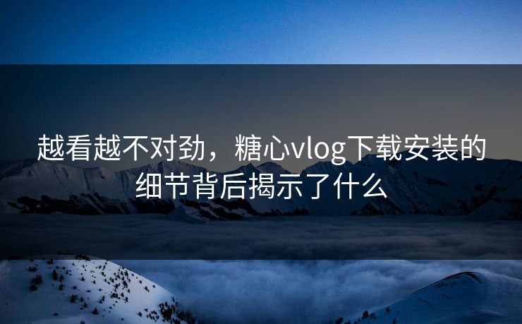 越看越不对劲，糖心vlog下载安装的细节背后揭示了什么