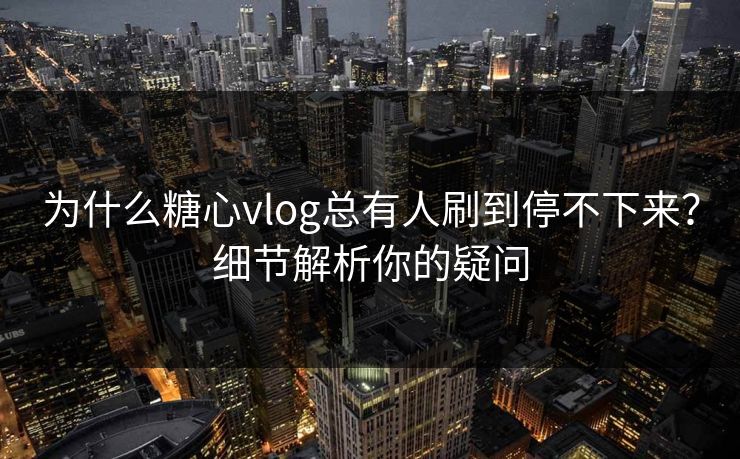 为什么糖心vlog总有人刷到停不下来？细节解析你的疑问