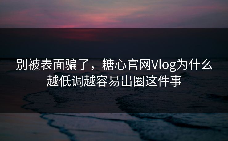 别被表面骗了，糖心官网Vlog为什么越低调越容易出圈这件事