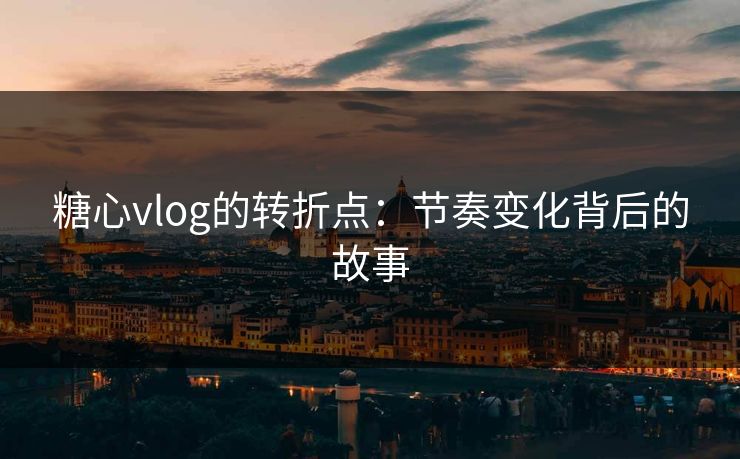 糖心vlog的转折点：节奏变化背后的故事