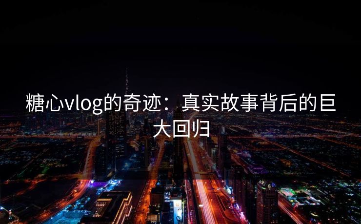 糖心vlog的奇迹：真实故事背后的巨大回归
