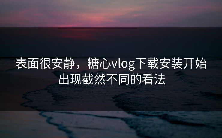 表面很安静，糖心vlog下载安装开始出现截然不同的看法