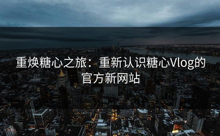 重焕糖心之旅：重新认识糖心Vlog的官方新网站