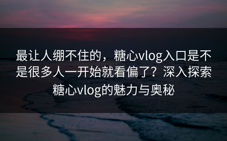 最让人绷不住的，糖心vlog入口是不是很多人一开始就看偏了？深入探索糖心vlog的魅力与奥秘