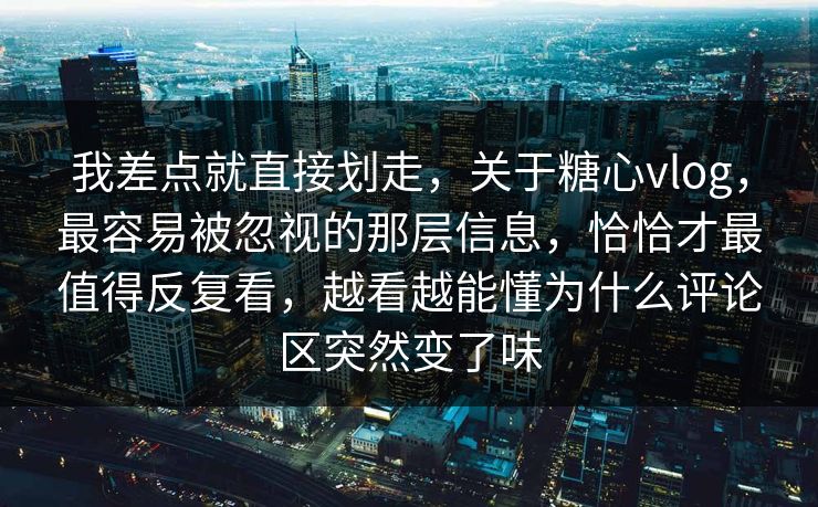 我差点就直接划走，关于糖心vlog，最容易被忽视的那层信息，恰恰才最值得反复看，越看越能懂为什么评论区突然变了味