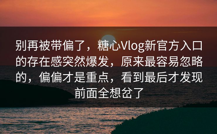 别再被带偏了,糖心Vlog新官方入口的存在感突然爆发,原来最容易忽略的,偏偏才是重点,看到最后才发现前面全想岔了 别再被带偏了,糖心Vlog新官方入口的存在感突然爆发,原来最容易忽略的,偏偏才是重点,看到最后才发现前面全想岔了
