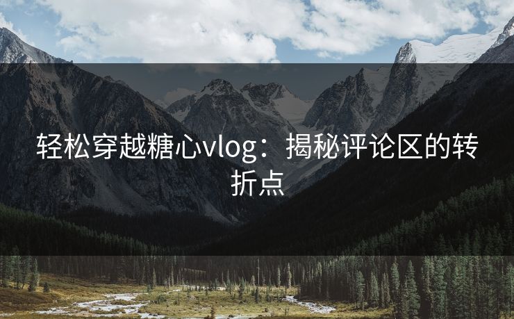 轻松穿越糖心vlog：揭秘评论区的转折点