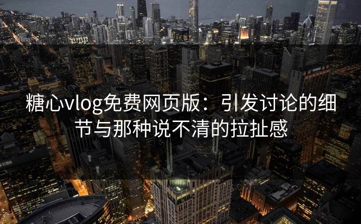 糖心vlog免费网页版：引发讨论的细节与那种说不清的拉扯感
