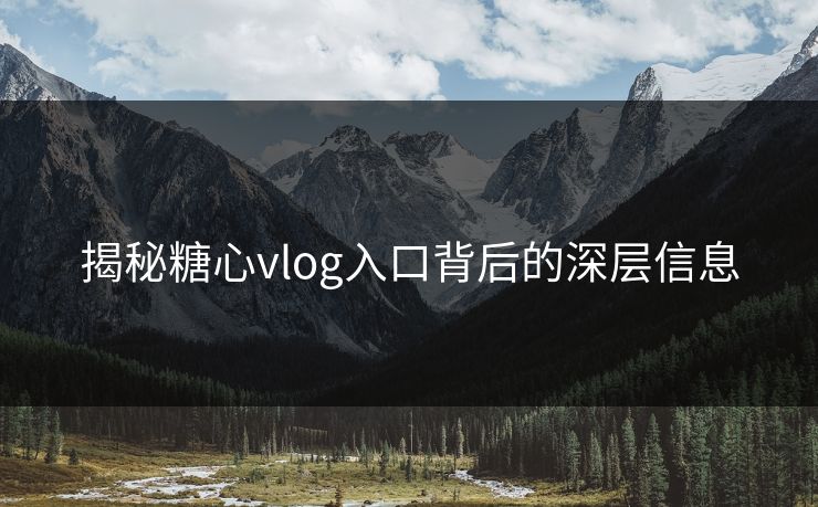揭秘糖心vlog入口背后的深层信息