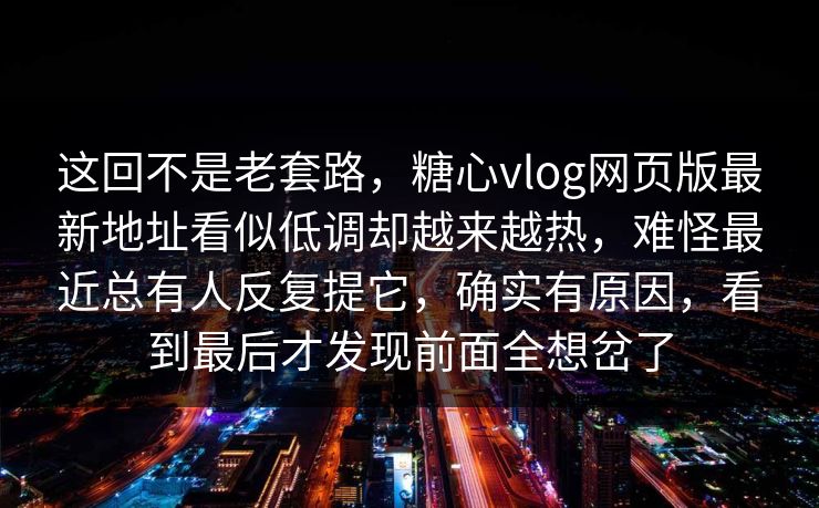 这回不是老套路，糖心vlog网页版最新地址看似低调却越来越热，难怪最近总有人反复提它，确实有原因，看到最后才发现前面全想岔了