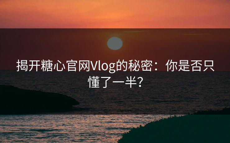 揭开糖心官网Vlog的秘密：你是否只懂了一半？