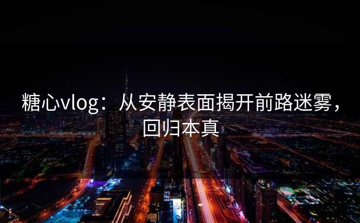 糖心vlog：从安静表面揭开前路迷雾，回归本真
