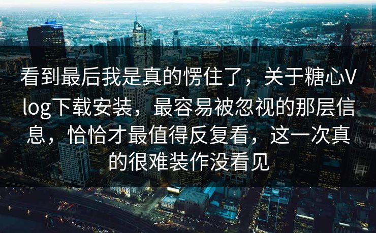 看到最后我是真的愣住了，关于糖心Vlog下载安装，最容易被忽视的那层信息，恰恰才最值得反复看，这一次真的很难装作没看见