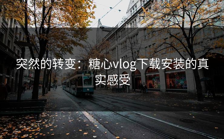 突然的转变：糖心vlog下载安装的真实感受