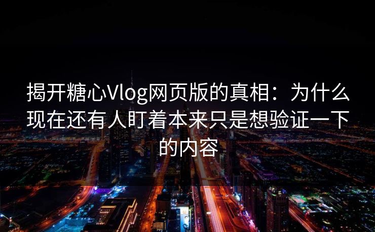 揭开糖心Vlog网页版的真相：为什么现在还有人盯着本来只是想验证一下的内容