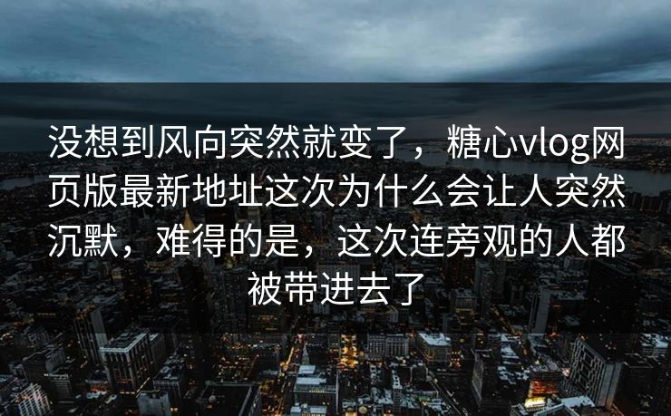没想到风向突然就变了，糖心vlog网页版最新地址这次为什么会让人突然沉默，难得的是，这次连旁观的人都被带进去了